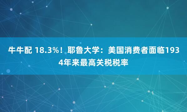 牛牛配 18.3%！耶鲁大学：美国消费者面临1934年来最高关税税率
