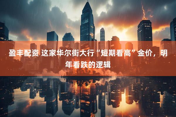 盈丰配资 这家华尔街大行“短期看高”金价，明年看跌的逻辑