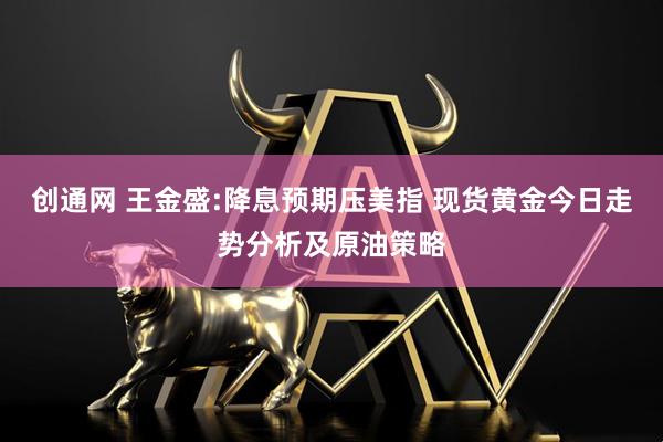 创通网 王金盛:降息预期压美指 现货黄金今日走势分析及原油策略