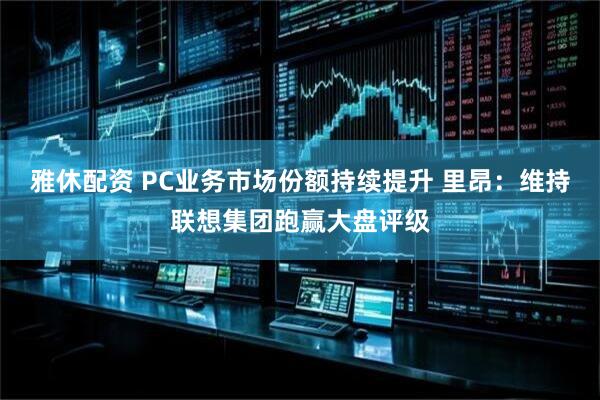 雅休配资 PC业务市场份额持续提升 里昂：维持联想集团跑赢大盘评级