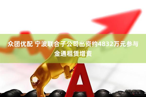 众团优配 宁波联合子公司出资约4832万元参与金通租赁增资