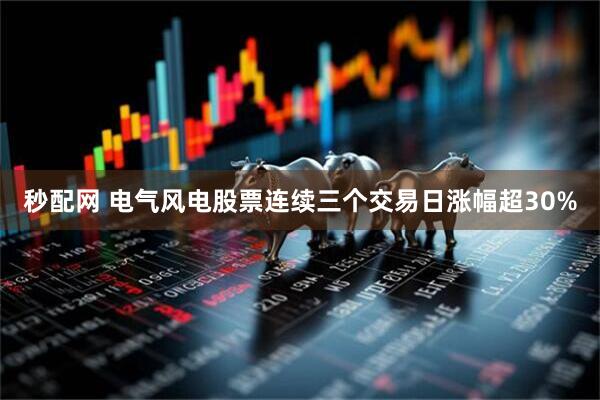 秒配网 电气风电股票连续三个交易日涨幅超30%