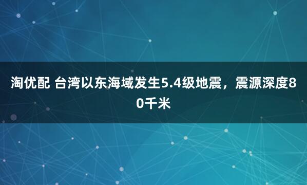 淘优配 台湾以东海域发生5.4级地震，震源深度80千米