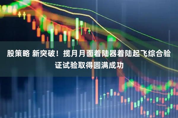 股策略 新突破！揽月月面着陆器着陆起飞综合验证试验取得圆满成功