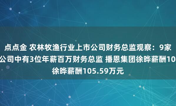 点点金 农林牧渔行业上市公司财务总监观察：9家畜禽饲料公司中有3位年薪百万财务总监 播恩集团徐晔薪酬105.59万元