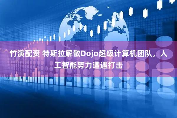 竹演配资 特斯拉解散Dojo超级计算机团队，人工智能努力遭遇打击