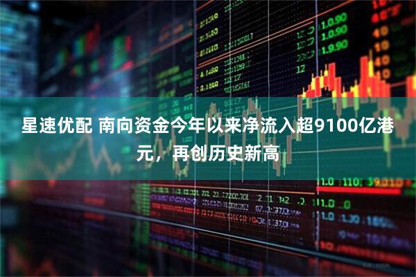 星速优配 南向资金今年以来净流入超9100亿港元，再创历史新高