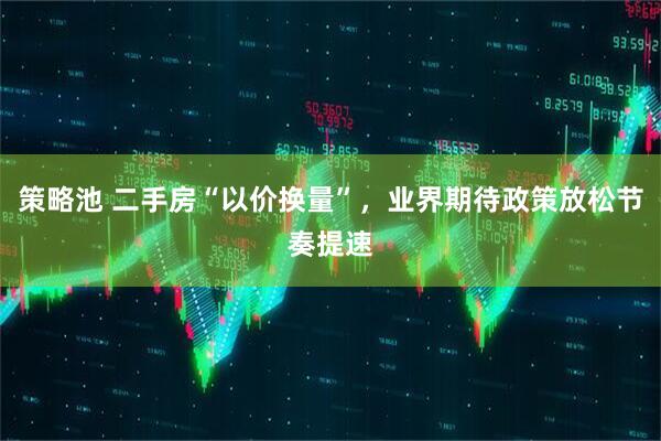 策略池 二手房“以价换量”，业界期待政策放松节奏提速