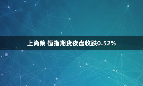 上尚策 恒指期货夜盘收跌0.52%