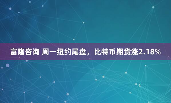 富隆咨询 周一纽约尾盘，比特币期货涨2.18%