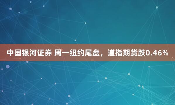 中国银河证券 周一纽约尾盘，道指期货跌0.46%