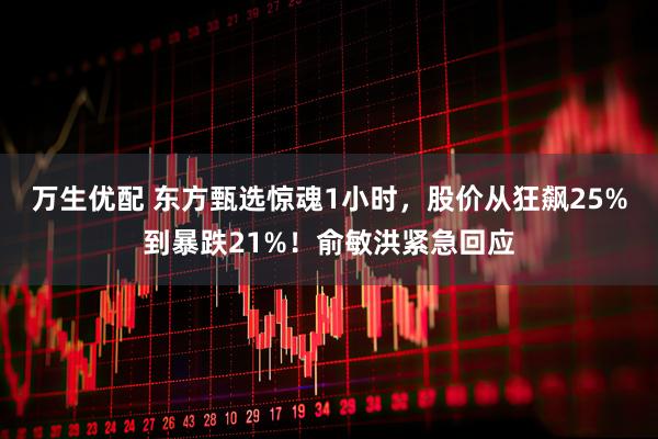 万生优配 东方甄选惊魂1小时，股价从狂飙25%到暴跌21%！俞敏洪紧急回应