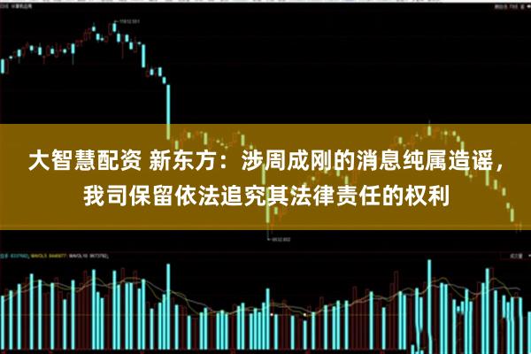 大智慧配资 新东方：涉周成刚的消息纯属造谣，我司保留依法追究其法律责任的权利