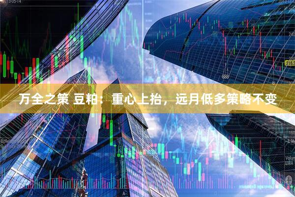 万全之策 豆粕：重心上抬，远月低多策略不变