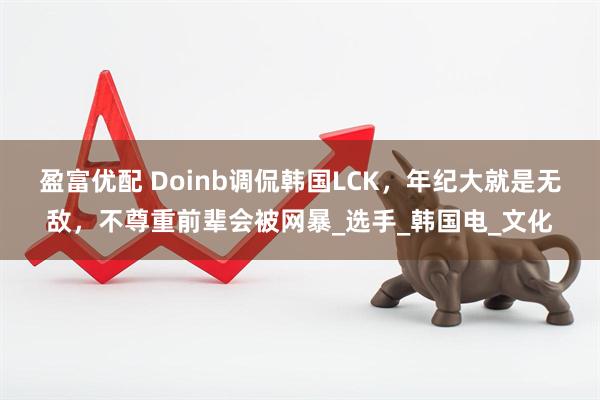 盈富优配 Doinb调侃韩国LCK，年纪大就是无敌，不尊重前辈会被网暴_选手_韩国电_文化