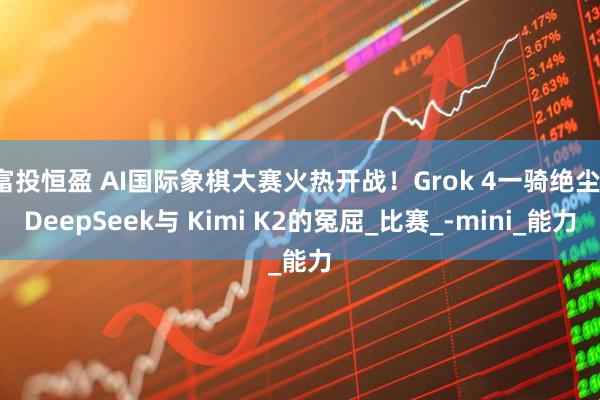 富投恒盈 AI国际象棋大赛火热开战！Grok 4一骑绝尘，DeepSeek与 Kimi K2的冤屈_比赛_-mini_能力