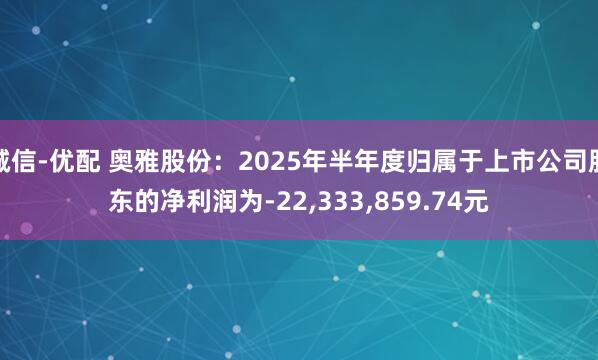 诚信-优配 奥雅股份：2025年半年度归属于上市公司股东的净利润为-22,333,859.74元