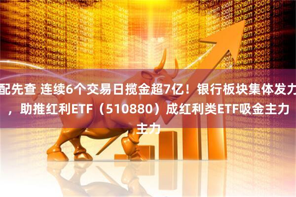 配先查 连续6个交易日揽金超7亿！银行板块集体发力，助推红利ETF（510880）成红利类ETF吸金主力