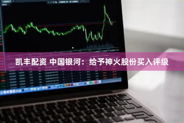 凯丰配资 中国银河：给予神火股份买入评级