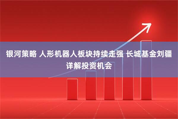 银河策略 人形机器人板块持续走强 长城基金刘疆详解投资机会