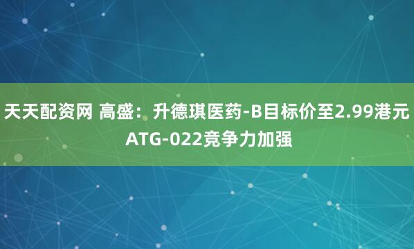 天天配资网 高盛：升德琪医药-B目标价至2.99港元 ATG-022竞争力加强