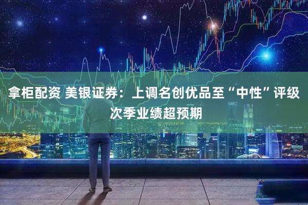 拿柜配资 美银证券：上调名创优品至“中性”评级 次季业绩超预期