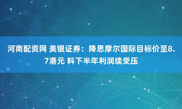 河南配资网 美银证券：降思摩尔国际目标价至8.7港元 料下半年利润续受压