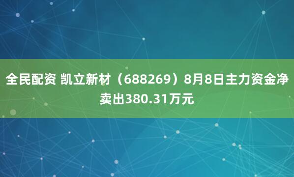 全民配资 凯立新材（688269）8月8日主力资金净卖出380.31万元