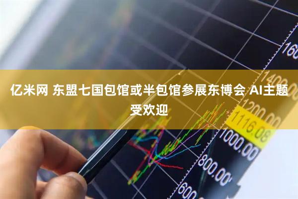 亿米网 东盟七国包馆或半包馆参展东博会 AI主题受欢迎