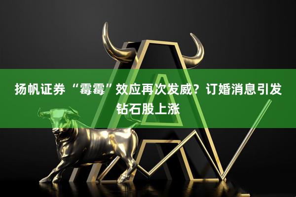 扬帆证券 “霉霉”效应再次发威？订婚消息引发钻石股上涨