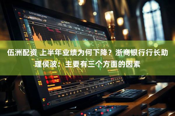 伍洲配资 上半年业绩为何下降？浙商银行行长助理侯波：主要有三个方面的因素
