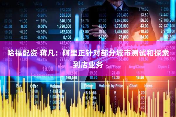 哈福配资 蒋凡：阿里正针对部分城市测试和探索到店业务