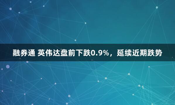 融券通 英伟达盘前下跌0.9%，延续近期跌势