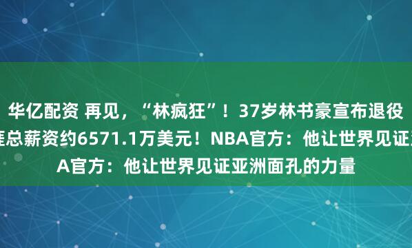 华亿配资 再见，“林疯狂”！37岁林书豪宣布退役，NBA职业生涯总薪资约6571.1万美元！NBA官方：他让世界见证亚洲面孔的力量