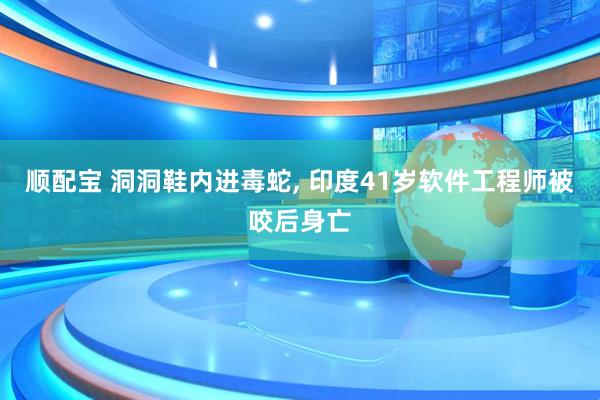 顺配宝 洞洞鞋内进毒蛇, 印度41岁软件工程师被咬后身亡