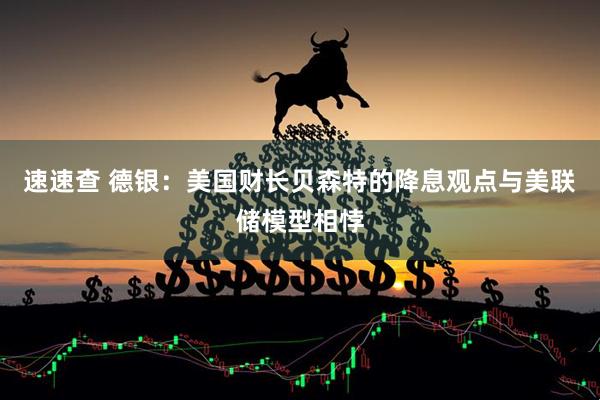速速查 德银：美国财长贝森特的降息观点与美联储模型相悖