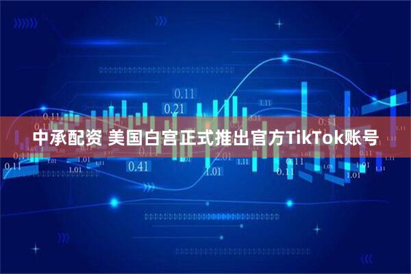 中承配资 美国白宫正式推出官方TikTok账号
