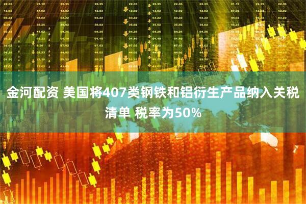 金河配资 美国将407类钢铁和铝衍生产品纳入关税清单 税率为50%
