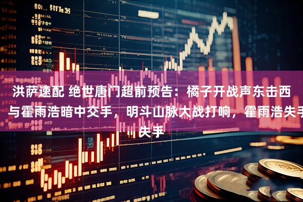 洪萨速配 绝世唐门超前预告：橘子开战声东击西，与霍雨浩暗中交手，明斗山脉大战打响，霍雨浩失手