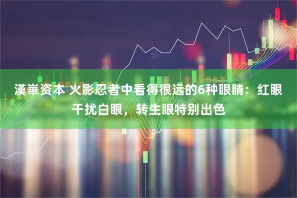 漢崋资本 火影忍者中看得很远的6种眼睛：红眼干扰白眼，转生眼特别出色