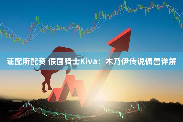 证配所配资 假面骑士Kiva：木乃伊传说偶兽详解