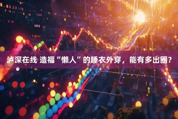 泸深在线 造福“懒人”的睡衣外穿，能有多出圈？