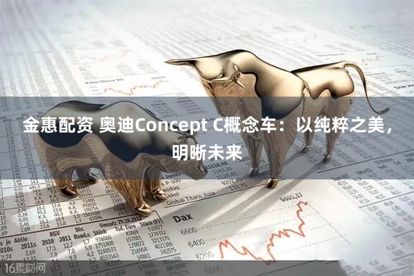 金惠配资 奥迪Concept C概念车：以纯粹之美，明晰未来