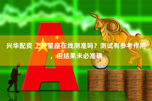 兴华配资 上升星座在线测准吗？测试有参考作用，但结果未必准确