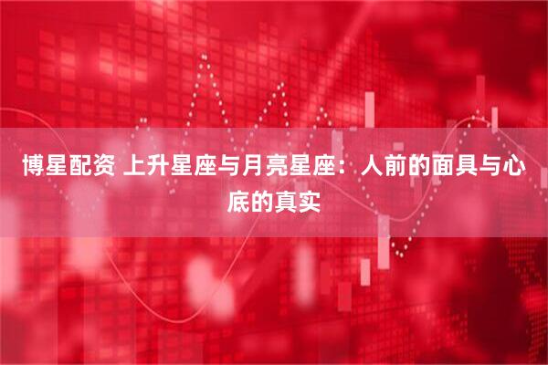 博星配资 上升星座与月亮星座：人前的面具与心底的真实