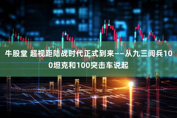牛股堂 超视距陆战时代正式到来——从九三阅兵100坦克和100突击车说起