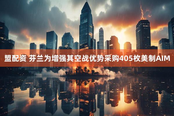 盟配资 芬兰为增强其空战优势采购405枚美制AIM
