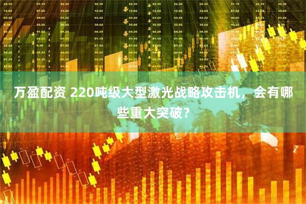 万盈配资 220吨级大型激光战略攻击机，会有哪些重大突破？
