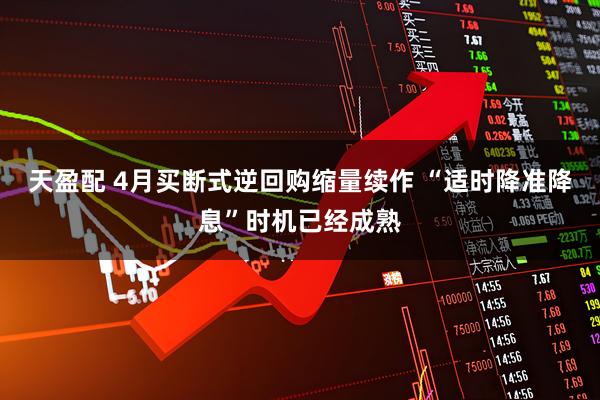 天盈配 4月买断式逆回购缩量续作 “适时降准降息”时机已经成熟
