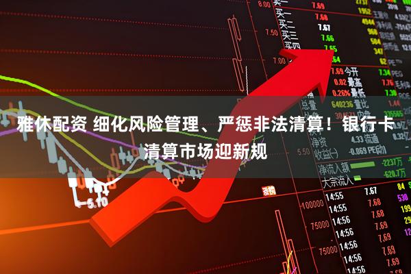雅休配资 细化风险管理、严惩非法清算！银行卡清算市场迎新规